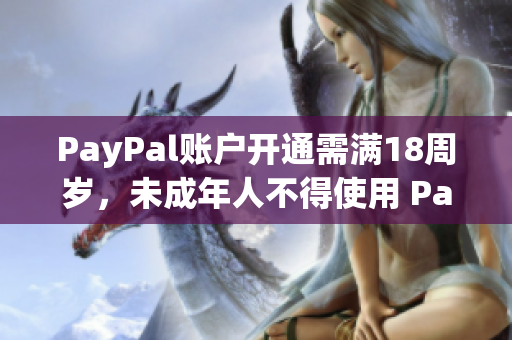 PayPal账户开通需满18周岁，未成年人不得使用 PayPal 服务