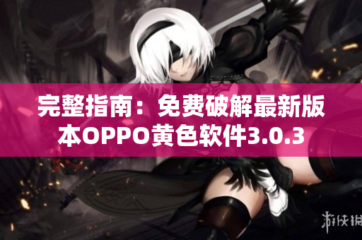 完整指南：免费破解最新版本OPPO黄色软件3.0.3