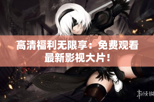 高清福利无限享：免费观看最新影视大片！