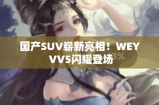 国产SUV崭新亮相！WEY VV5闪耀登场