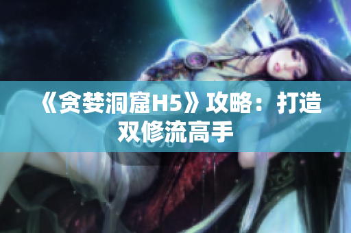 《贪婪洞窟H5》攻略：打造双修流高手