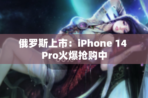 俄罗斯上市：iPhone 14 Pro火爆抢购中