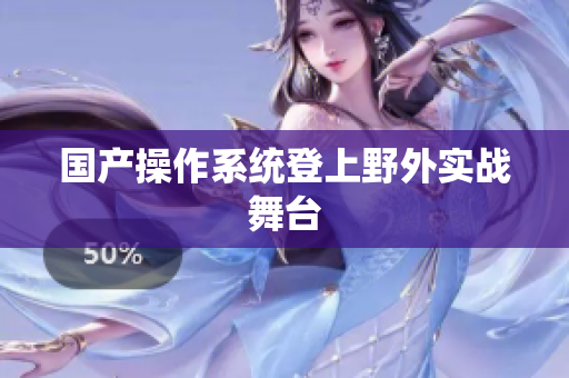 国产操作系统登上野外实战舞台