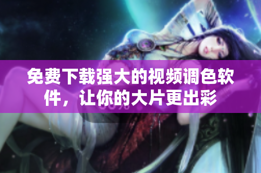 免费下载强大的视频调色软件，让你的大片更出彩