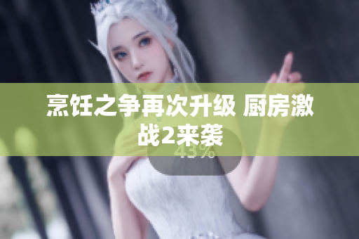 烹饪之争再次升级 厨房激战2来袭