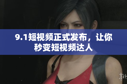 9.1短视频正式发布，让你秒变短视频达人