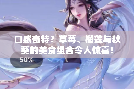 口感奇特？草莓、榴莲与秋葵的美食组合令人惊喜！