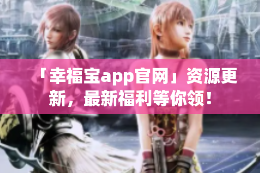 「幸福宝app官网」资源更新，最新福利等你领！