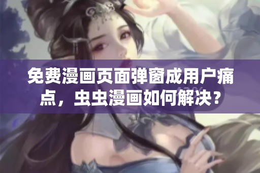 免费漫画页面弹窗成用户痛点，虫虫漫画如何解决？