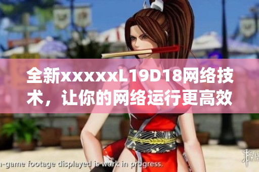 全新xxxxxL19D18网络技术，让你的网络运行更高效)