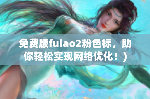 免费版fulao2粉色标，助你轻松实现网络优化！)