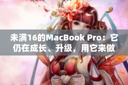 未满16的MacBook Pro：它仍在成长、升级，用它来做什么？