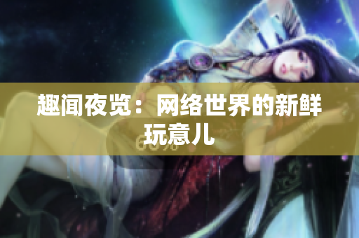 趣闻夜览：网络世界的新鲜玩意儿