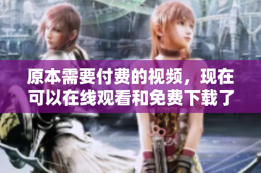 原本需要付费的视频，现在可以在线观看和免费下载了！