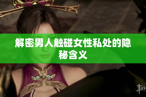 解密男人触碰女性私处的隐秘含义