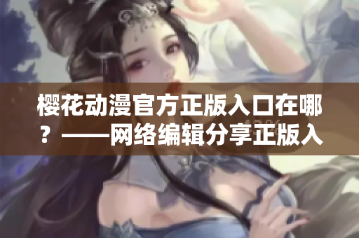 樱花动漫官方正版入口在哪？——网络编辑分享正版入口
