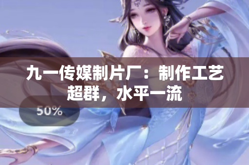 九一传媒制片厂：制作工艺超群，水平一流