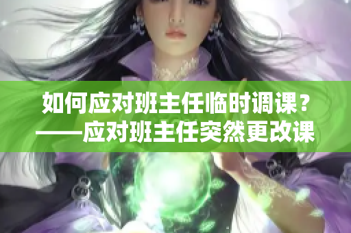如何应对班主任临时调课？——应对班主任突然更改课程的技巧。