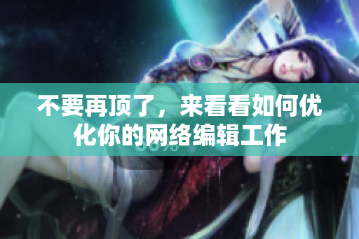 不要再顶了，来看看如何优化你的网络编辑工作