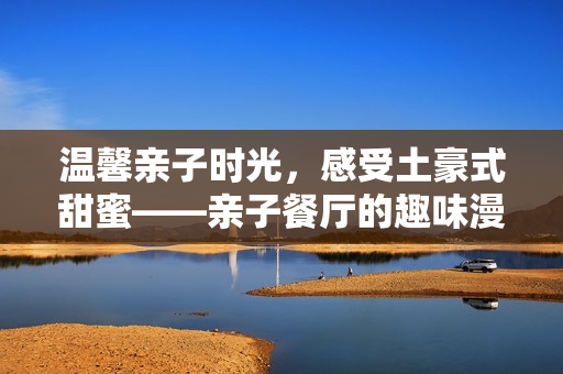 温馨亲子时光，感受土豪式甜蜜——亲子餐厅的趣味漫画布丁