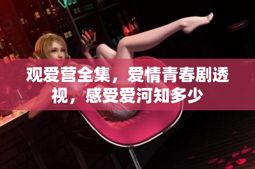 观爱营全集，爱情青春剧透视，感受爱河知多少