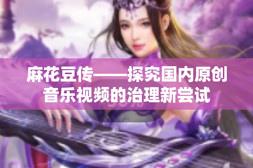 麻花豆传——探究国内原创音乐视频的治理新尝试