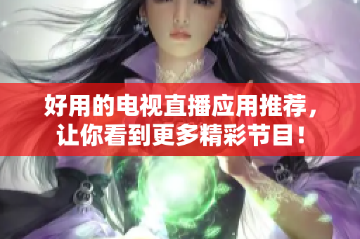 好用的电视直播应用推荐，让你看到更多精彩节目！