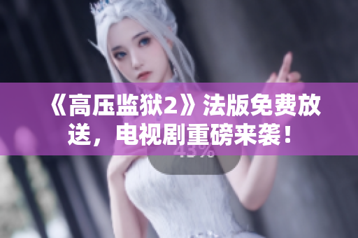 《高压监狱2》法版免费放送，电视剧重磅来袭！