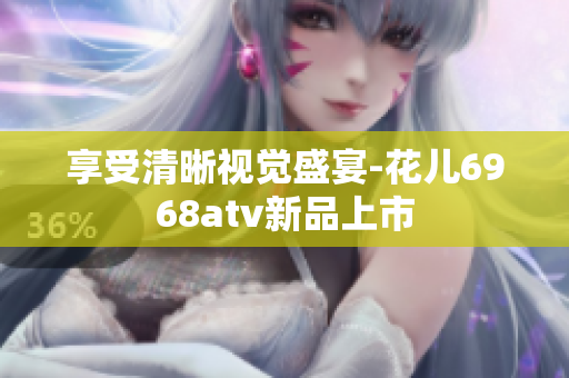 享受清晰视觉盛宴-花儿6968atv新品上市