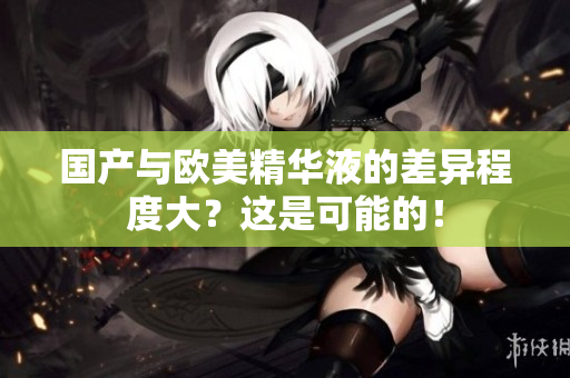 国产与欧美精华液的差异程度大？这是可能的！
