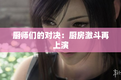 厨师们的对决：厨房激斗再上演