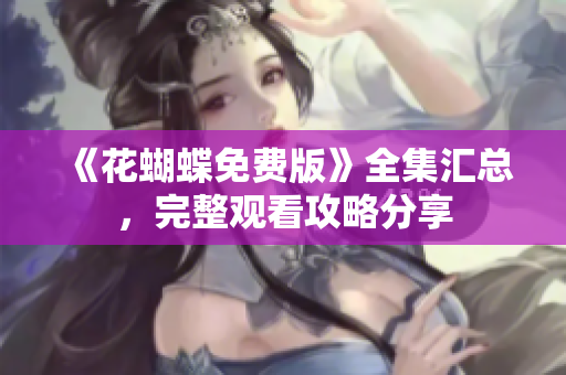 《花蝴蝶免费版》全集汇总，完整观看攻略分享