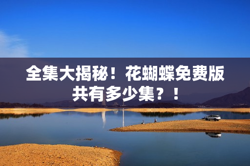 全集大揭秘！花蝴蝶免费版共有多少集？！