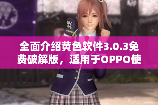 全面介绍黄色软件3.0.3免费破解版，适用于OPPO使用者