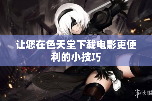 让您在色天堂下载电影更便利的小技巧