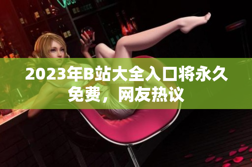 2023年B站大全入口将永久免费，网友热议
