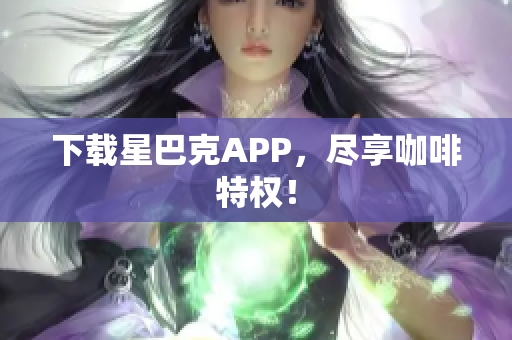 下载星巴克APP，尽享咖啡特权！