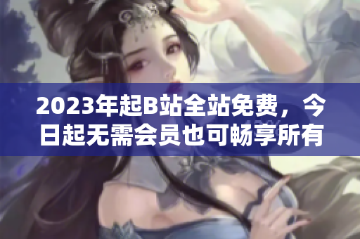 2023年起B站全站免费，今日起无需会员也可畅享所有内容