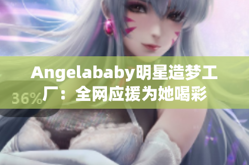Angelababy明星造梦工厂：全网应援为她喝彩