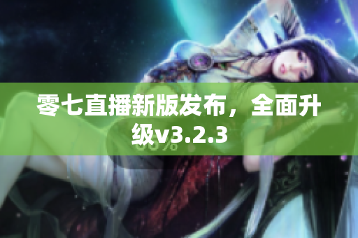 零七直播新版发布，全面升级v3.2.3