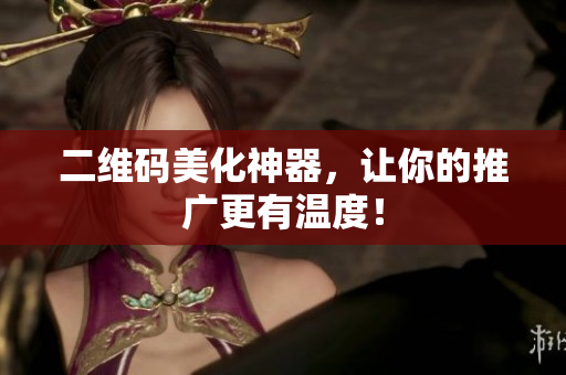 二维码美化神器，让你的推广更有温度！