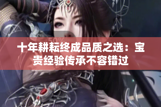 十年耕耘终成品质之选：宝贵经验传承不容错过