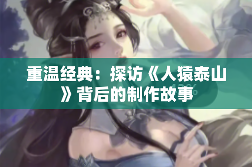 重温经典：探访《人猿泰山》背后的制作故事