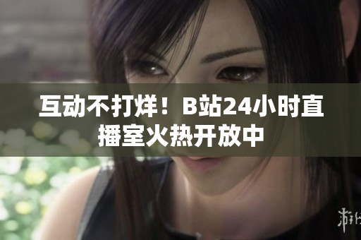 互动不打烊！B站24小时直播室火热开放中