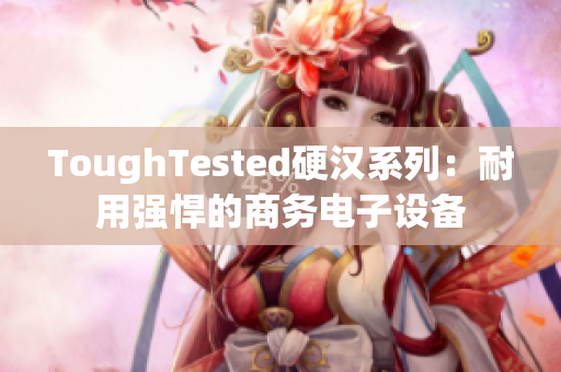 ToughTested硬汉系列：耐用强悍的商务电子设备
