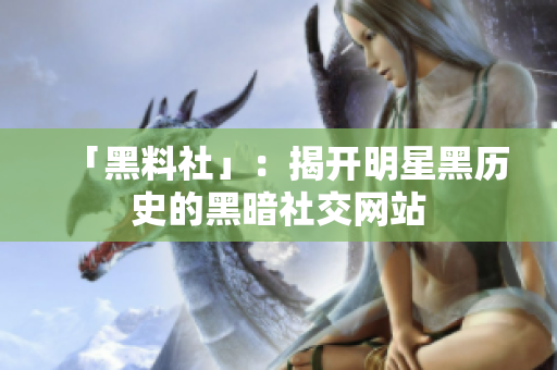 「黑料社」：揭开明星黑历史的黑暗社交网站