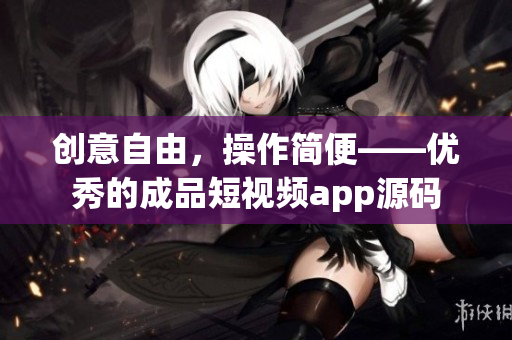 创意自由，操作简便——优秀的成品短视频app源码