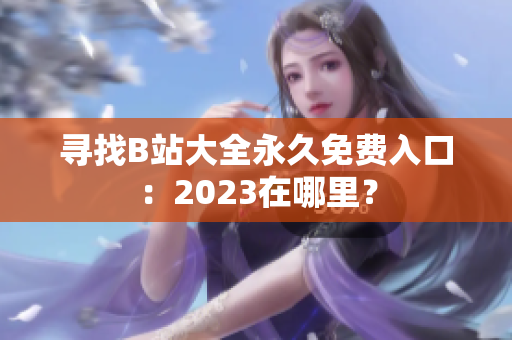 寻找B站大全永久免费入口：2023在哪里？