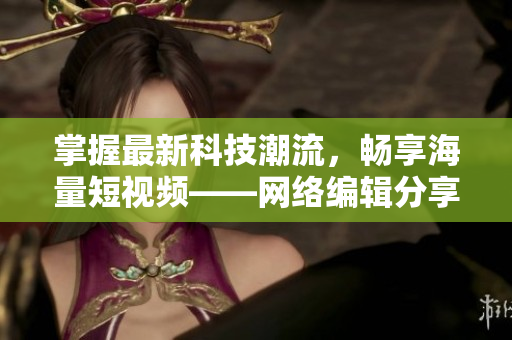 掌握最新科技潮流，畅享海量短视频——网络编辑分享SEO优化