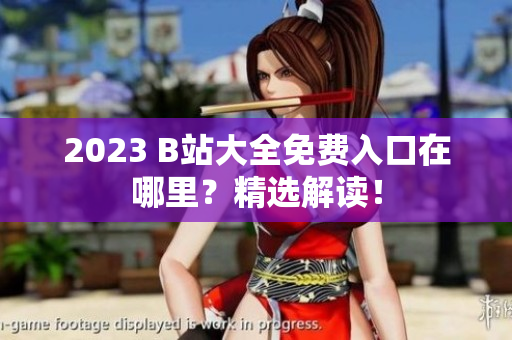 2023 B站大全免费入口在哪里？精选解读！